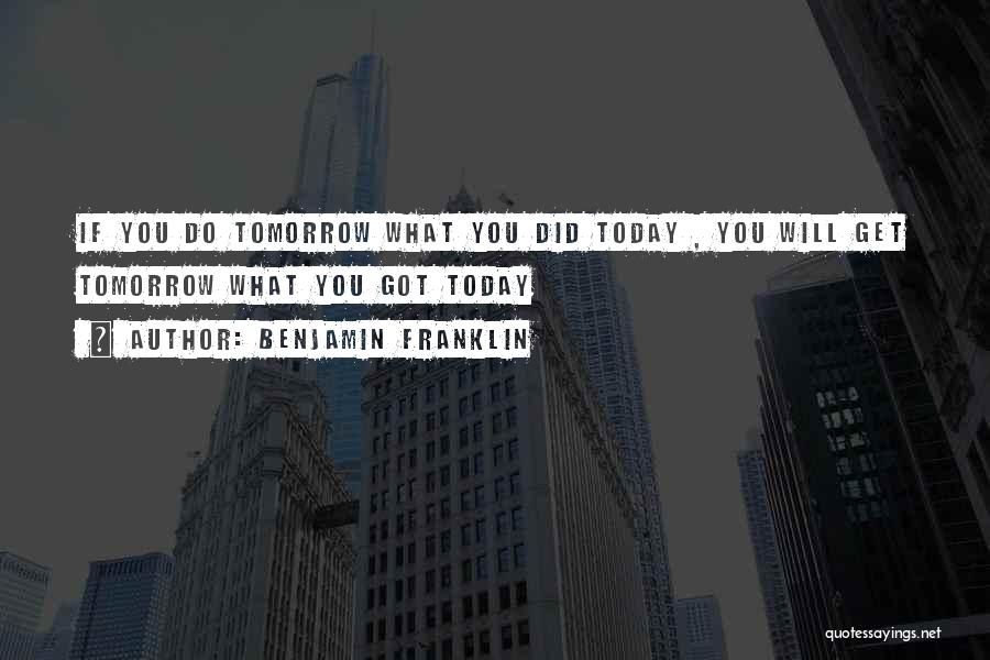 Benjamin Franklin Quotes: If You Do Tomorrow What You Did Today , You Will Get Tomorrow What You Got Today