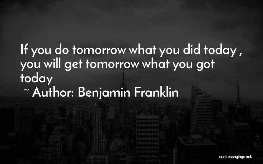 Benjamin Franklin Quotes: If You Do Tomorrow What You Did Today , You Will Get Tomorrow What You Got Today