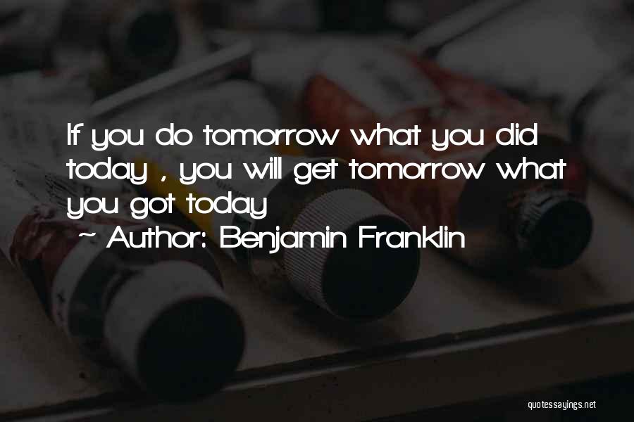 Benjamin Franklin Quotes: If You Do Tomorrow What You Did Today , You Will Get Tomorrow What You Got Today