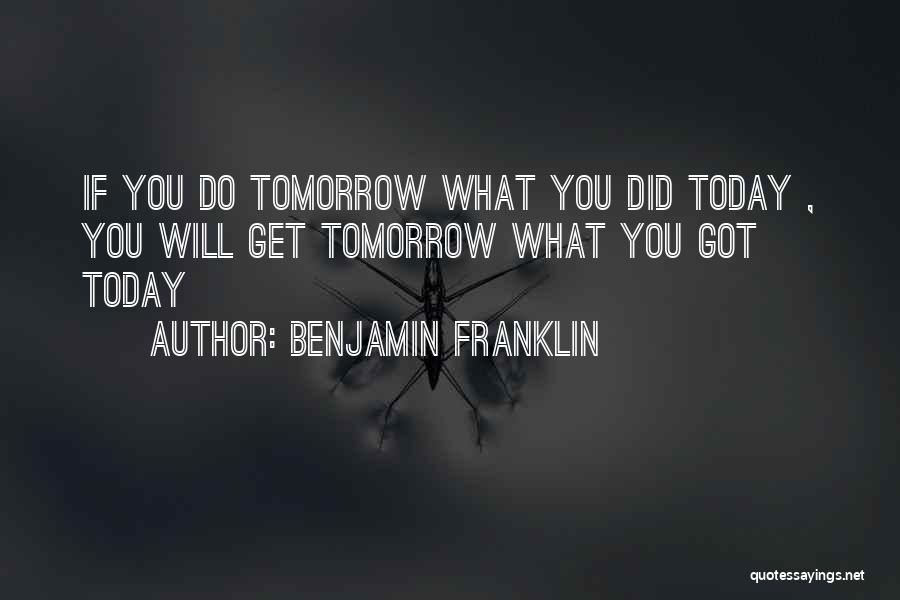 Benjamin Franklin Quotes: If You Do Tomorrow What You Did Today , You Will Get Tomorrow What You Got Today