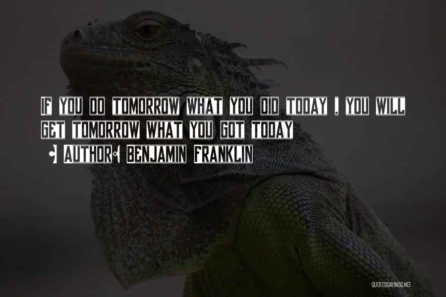 Benjamin Franklin Quotes: If You Do Tomorrow What You Did Today , You Will Get Tomorrow What You Got Today