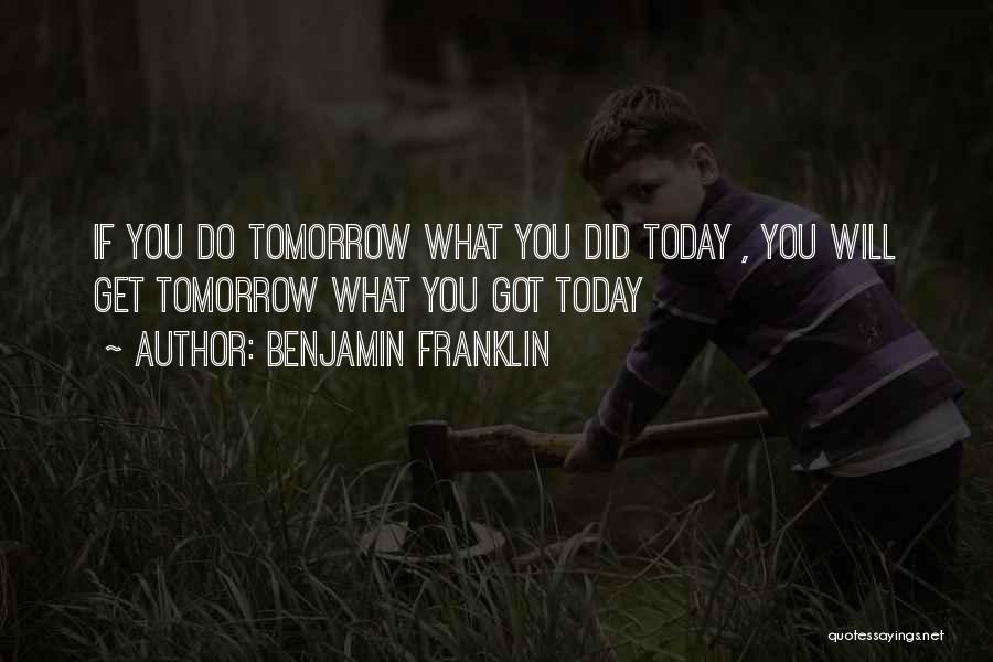 Benjamin Franklin Quotes: If You Do Tomorrow What You Did Today , You Will Get Tomorrow What You Got Today