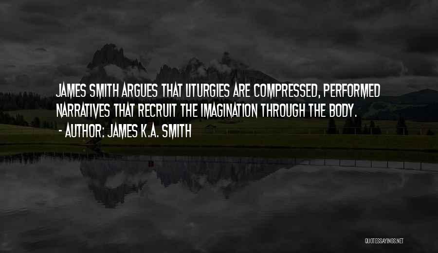 James K.A. Smith Quotes: James Smith Argues That Liturgies Are Compressed, Performed Narratives That Recruit The Imagination Through The Body.