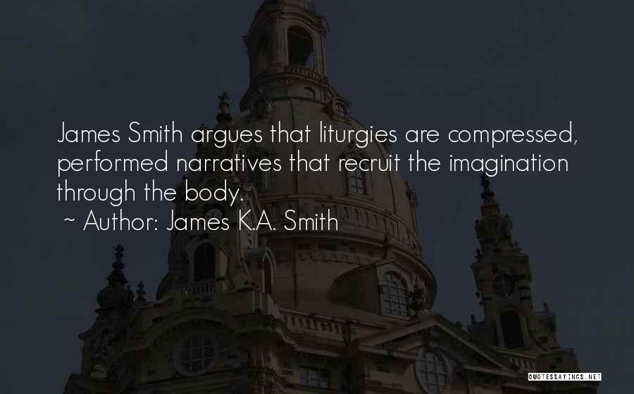 James K.A. Smith Quotes: James Smith Argues That Liturgies Are Compressed, Performed Narratives That Recruit The Imagination Through The Body.