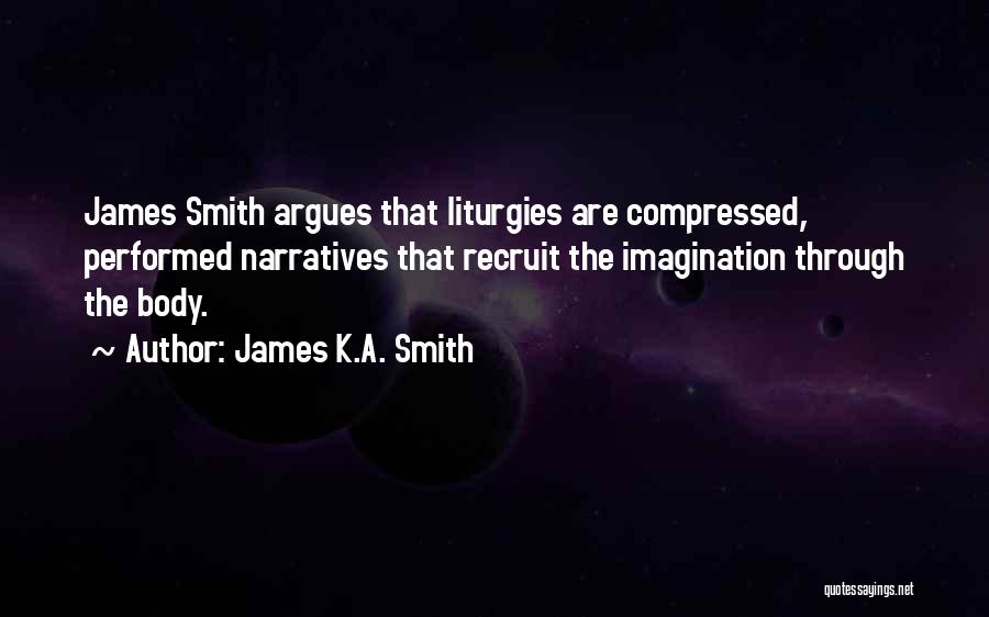 James K.A. Smith Quotes: James Smith Argues That Liturgies Are Compressed, Performed Narratives That Recruit The Imagination Through The Body.