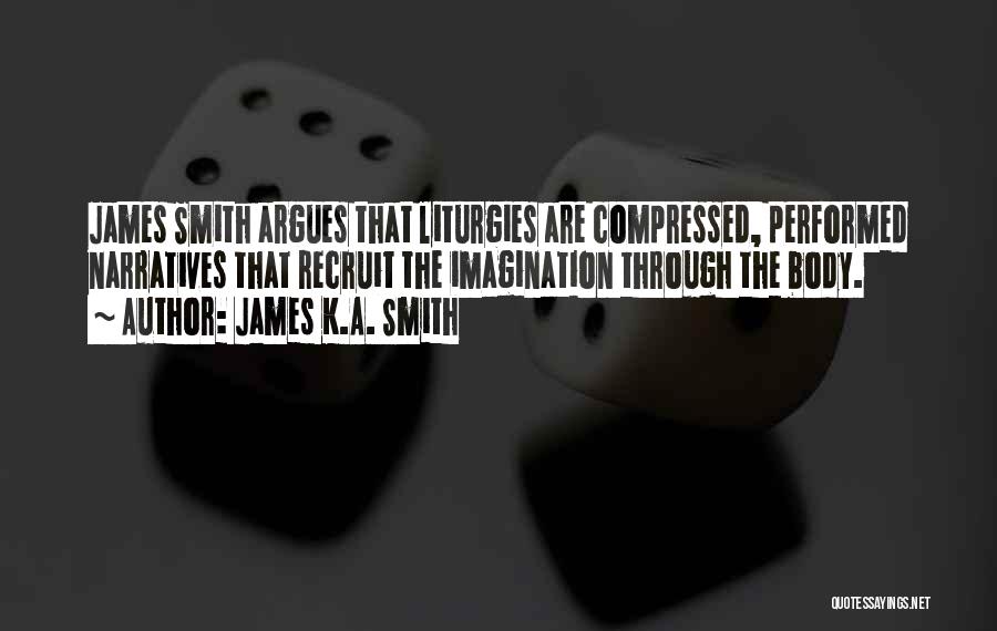 James K.A. Smith Quotes: James Smith Argues That Liturgies Are Compressed, Performed Narratives That Recruit The Imagination Through The Body.