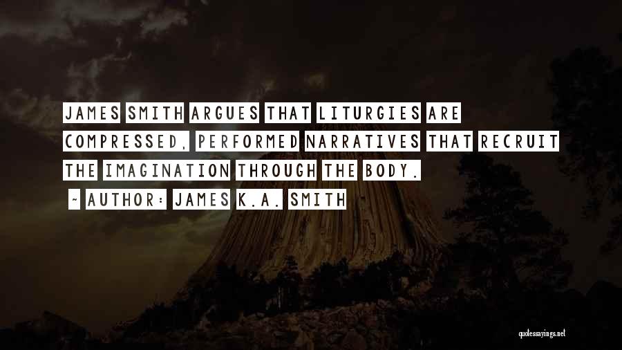 James K.A. Smith Quotes: James Smith Argues That Liturgies Are Compressed, Performed Narratives That Recruit The Imagination Through The Body.