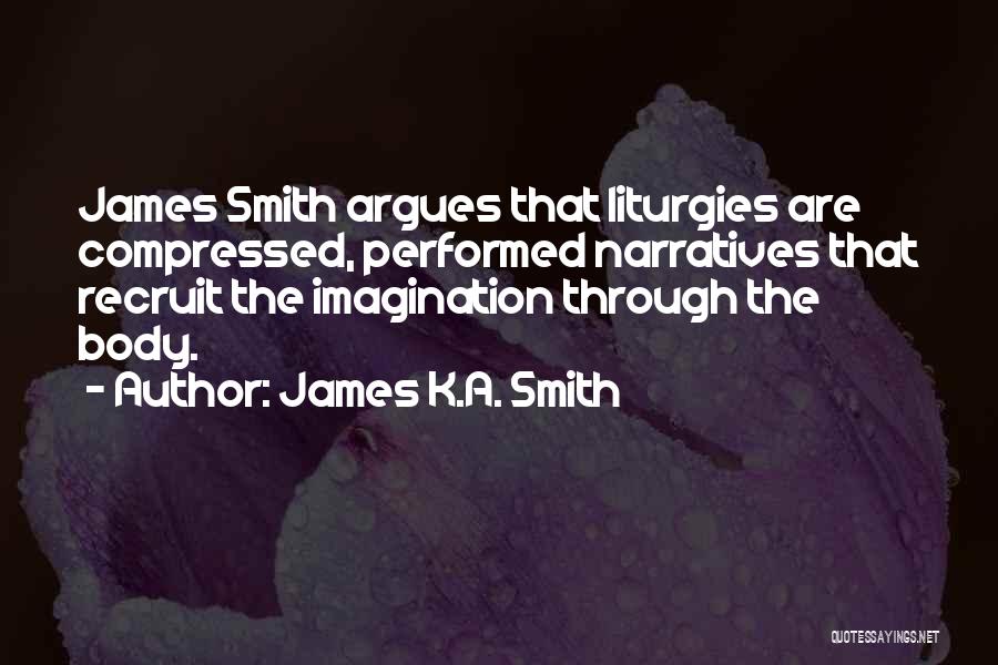 James K.A. Smith Quotes: James Smith Argues That Liturgies Are Compressed, Performed Narratives That Recruit The Imagination Through The Body.