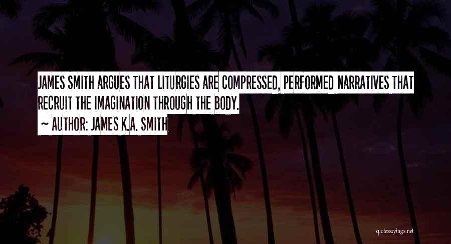 James K.A. Smith Quotes: James Smith Argues That Liturgies Are Compressed, Performed Narratives That Recruit The Imagination Through The Body.