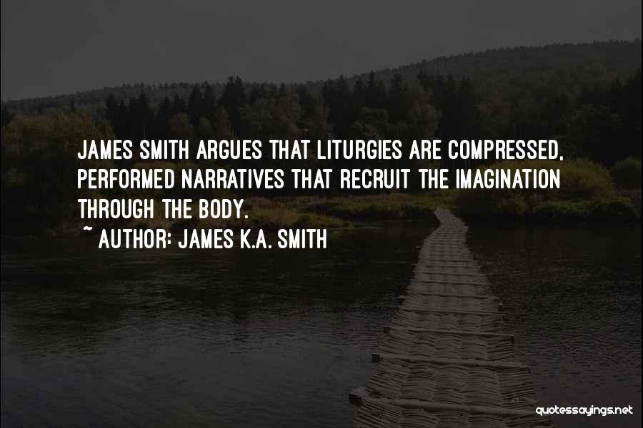 James K.A. Smith Quotes: James Smith Argues That Liturgies Are Compressed, Performed Narratives That Recruit The Imagination Through The Body.