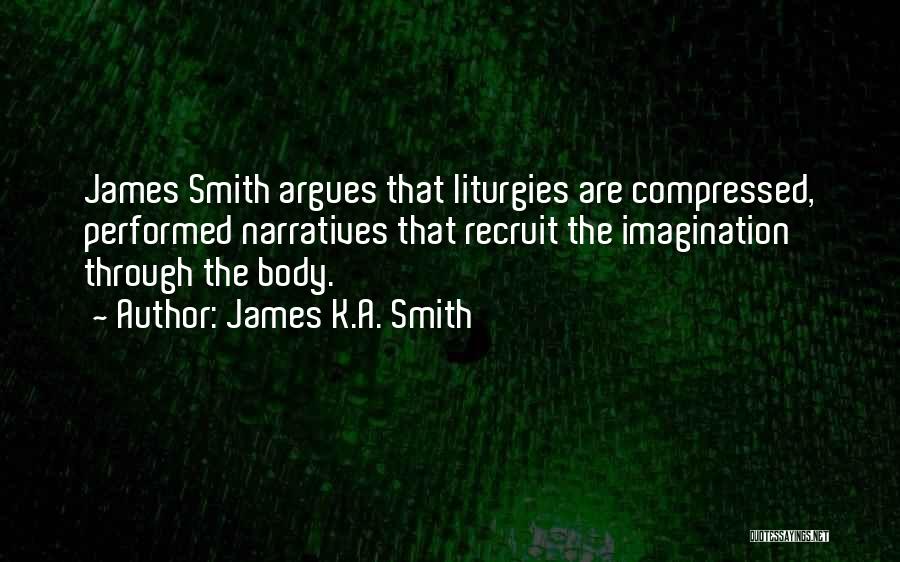 James K.A. Smith Quotes: James Smith Argues That Liturgies Are Compressed, Performed Narratives That Recruit The Imagination Through The Body.