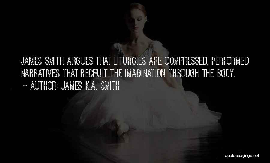 James K.A. Smith Quotes: James Smith Argues That Liturgies Are Compressed, Performed Narratives That Recruit The Imagination Through The Body.