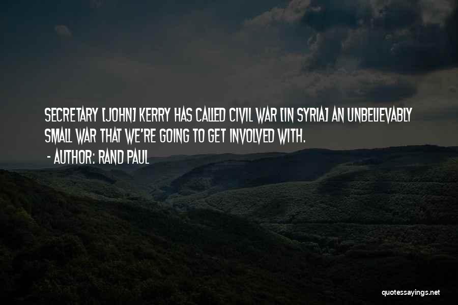 Rand Paul Quotes: Secretary [john] Kerry Has Called Civil War [in Syria] An Unbelievably Small War That We're Going To Get Involved With.