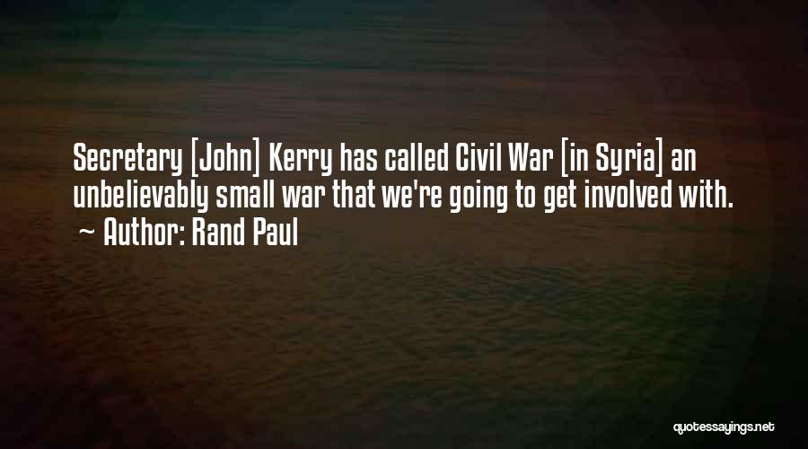 Rand Paul Quotes: Secretary [john] Kerry Has Called Civil War [in Syria] An Unbelievably Small War That We're Going To Get Involved With.
