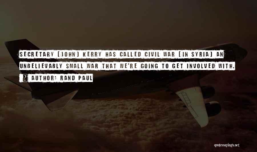 Rand Paul Quotes: Secretary [john] Kerry Has Called Civil War [in Syria] An Unbelievably Small War That We're Going To Get Involved With.