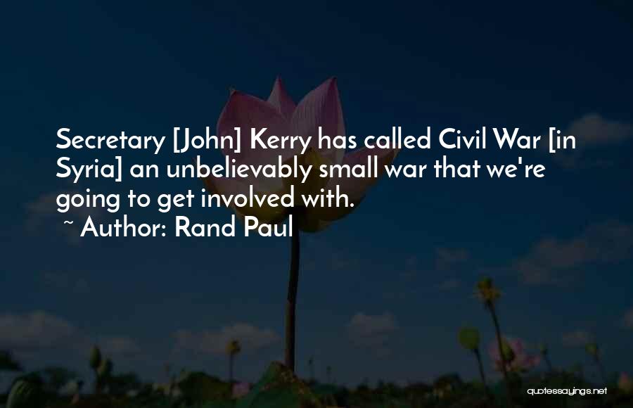 Rand Paul Quotes: Secretary [john] Kerry Has Called Civil War [in Syria] An Unbelievably Small War That We're Going To Get Involved With.