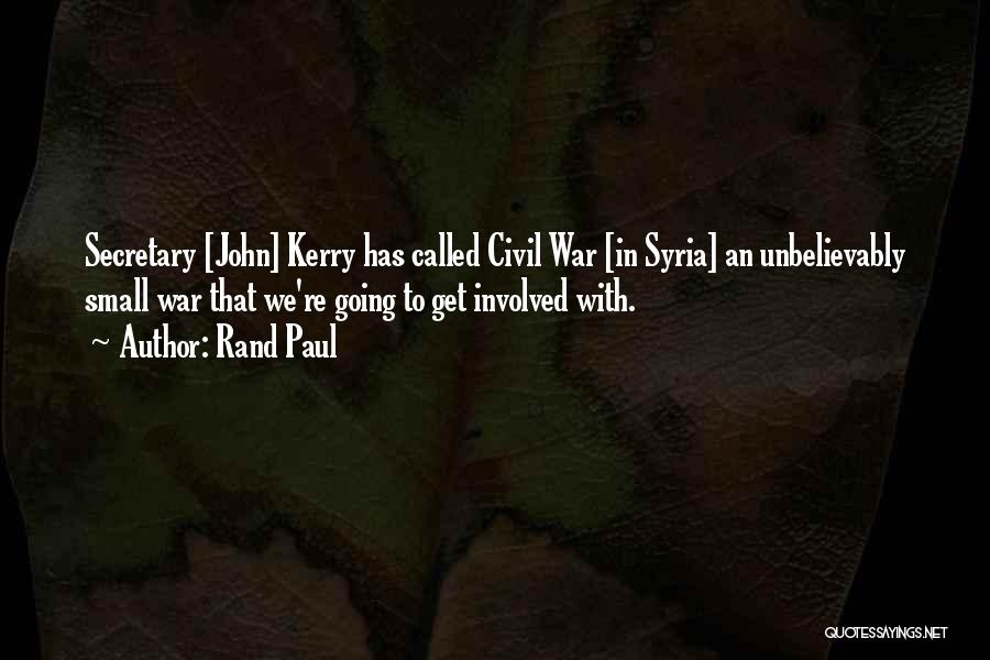 Rand Paul Quotes: Secretary [john] Kerry Has Called Civil War [in Syria] An Unbelievably Small War That We're Going To Get Involved With.