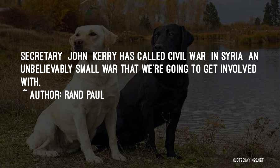 Rand Paul Quotes: Secretary [john] Kerry Has Called Civil War [in Syria] An Unbelievably Small War That We're Going To Get Involved With.