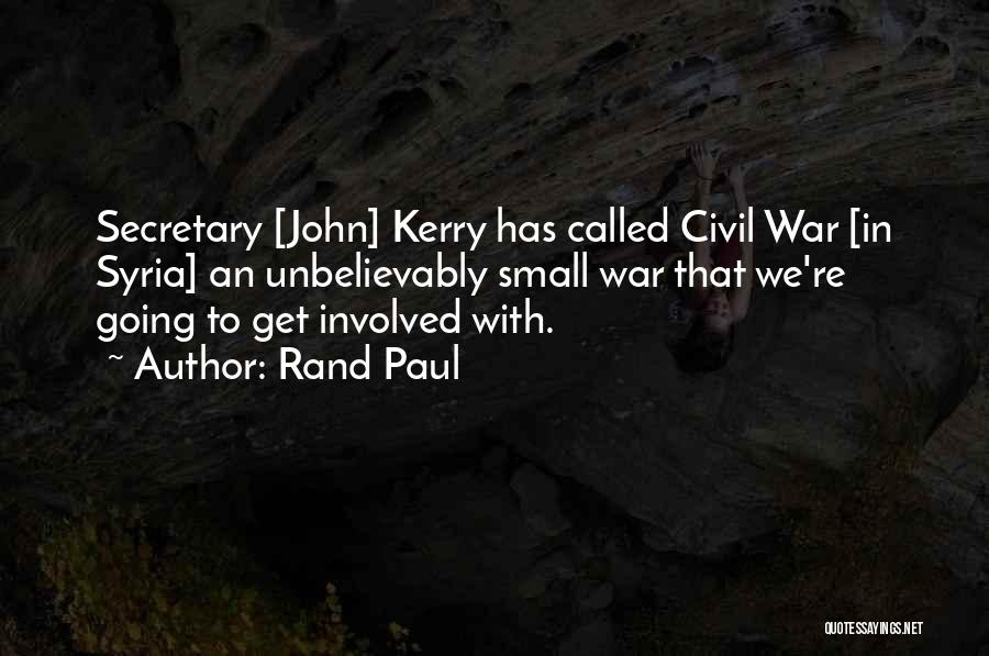 Rand Paul Quotes: Secretary [john] Kerry Has Called Civil War [in Syria] An Unbelievably Small War That We're Going To Get Involved With.