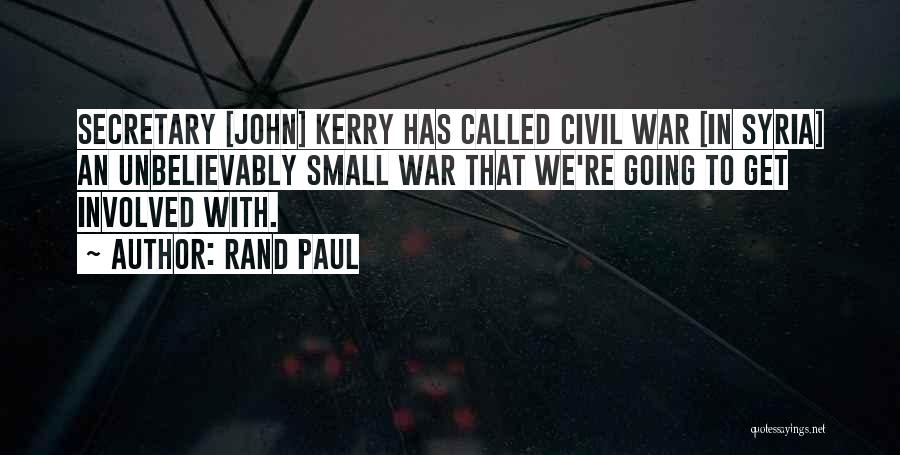 Rand Paul Quotes: Secretary [john] Kerry Has Called Civil War [in Syria] An Unbelievably Small War That We're Going To Get Involved With.