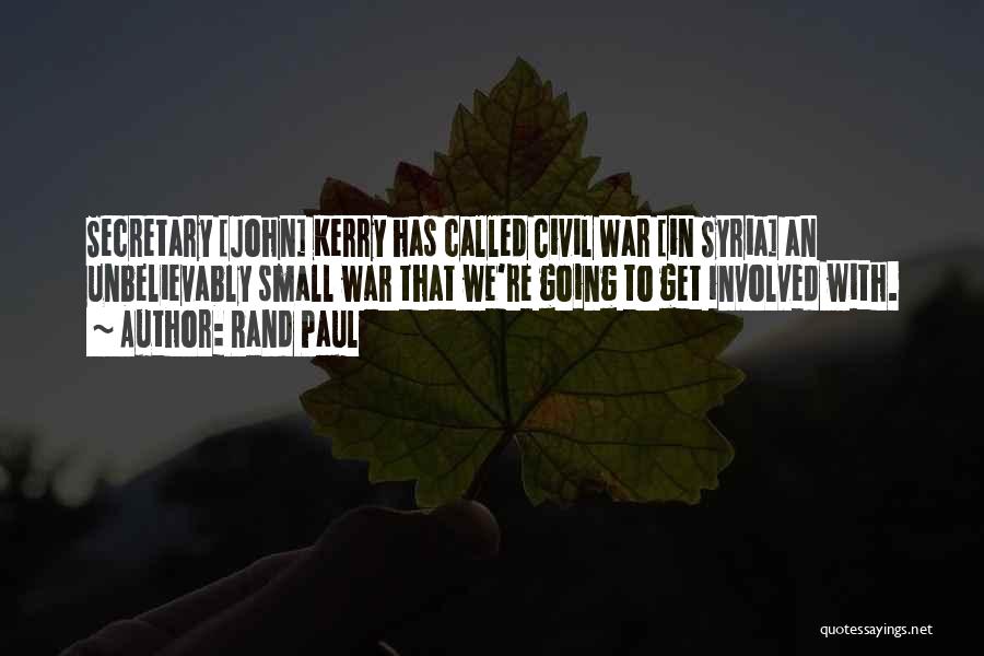 Rand Paul Quotes: Secretary [john] Kerry Has Called Civil War [in Syria] An Unbelievably Small War That We're Going To Get Involved With.