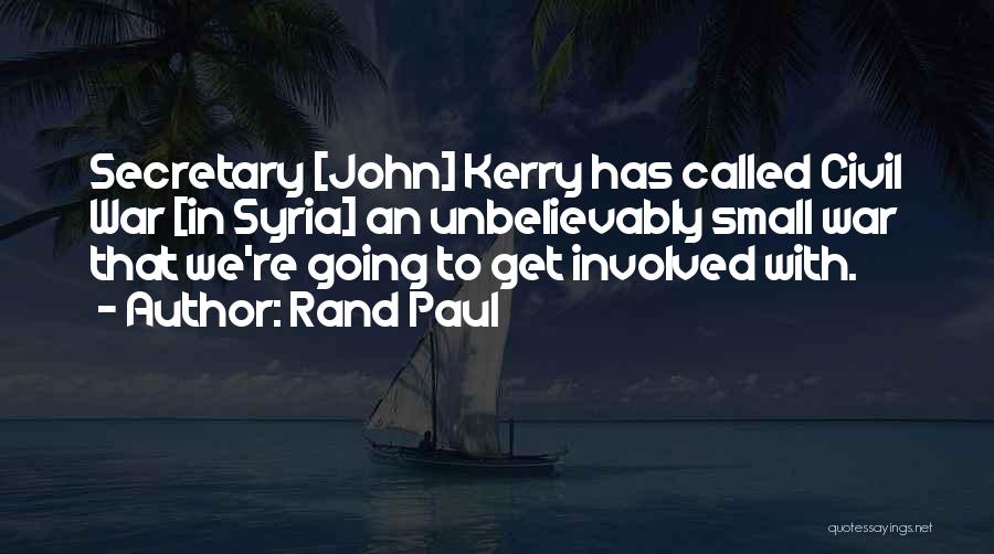 Rand Paul Quotes: Secretary [john] Kerry Has Called Civil War [in Syria] An Unbelievably Small War That We're Going To Get Involved With.