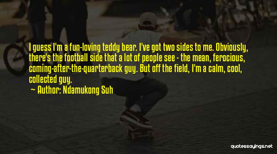 Ndamukong Suh Quotes: I Guess I'm A Fun-loving Teddy Bear. I've Got Two Sides To Me. Obviously, There's The Football Side That A