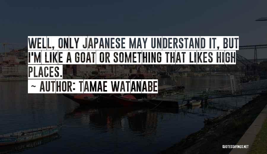 Tamae Watanabe Quotes: Well, Only Japanese May Understand It, But I'm Like A Goat Or Something That Likes High Places.