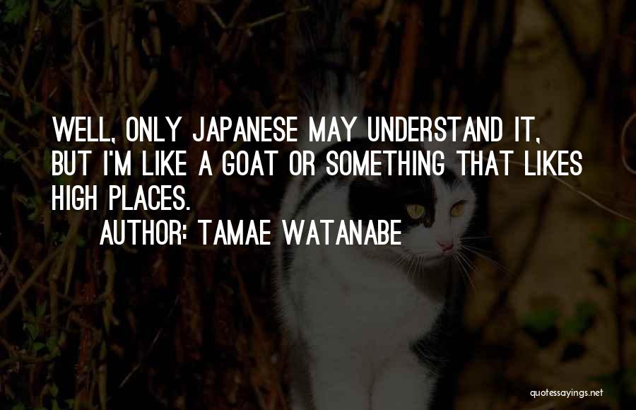 Tamae Watanabe Quotes: Well, Only Japanese May Understand It, But I'm Like A Goat Or Something That Likes High Places.