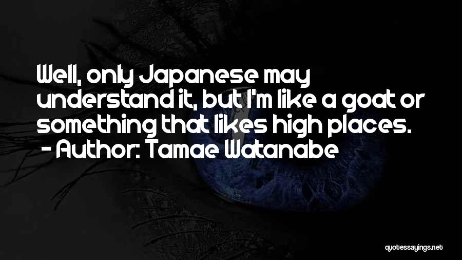 Tamae Watanabe Quotes: Well, Only Japanese May Understand It, But I'm Like A Goat Or Something That Likes High Places.