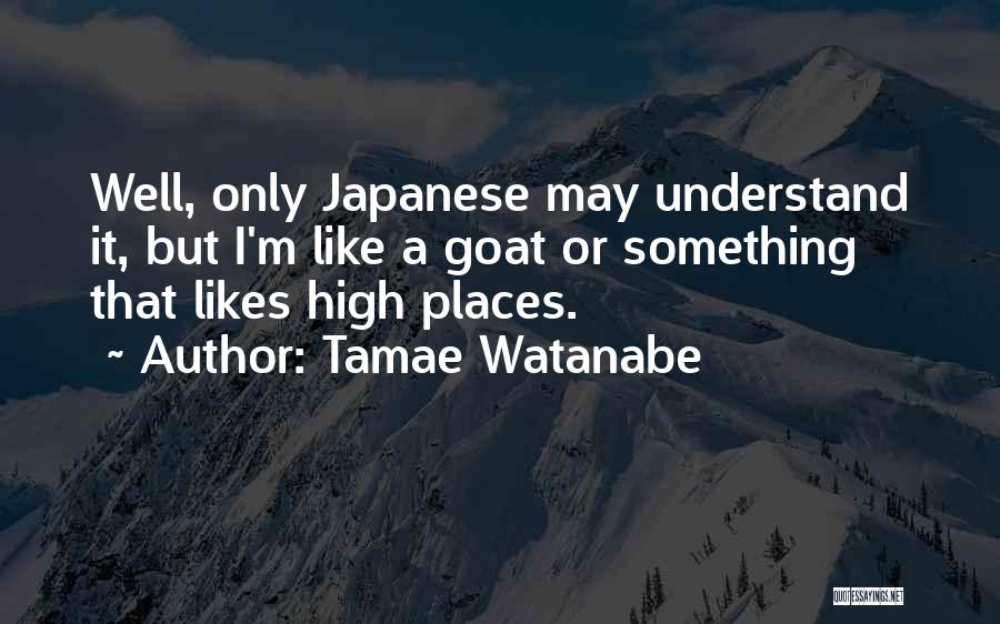 Tamae Watanabe Quotes: Well, Only Japanese May Understand It, But I'm Like A Goat Or Something That Likes High Places.