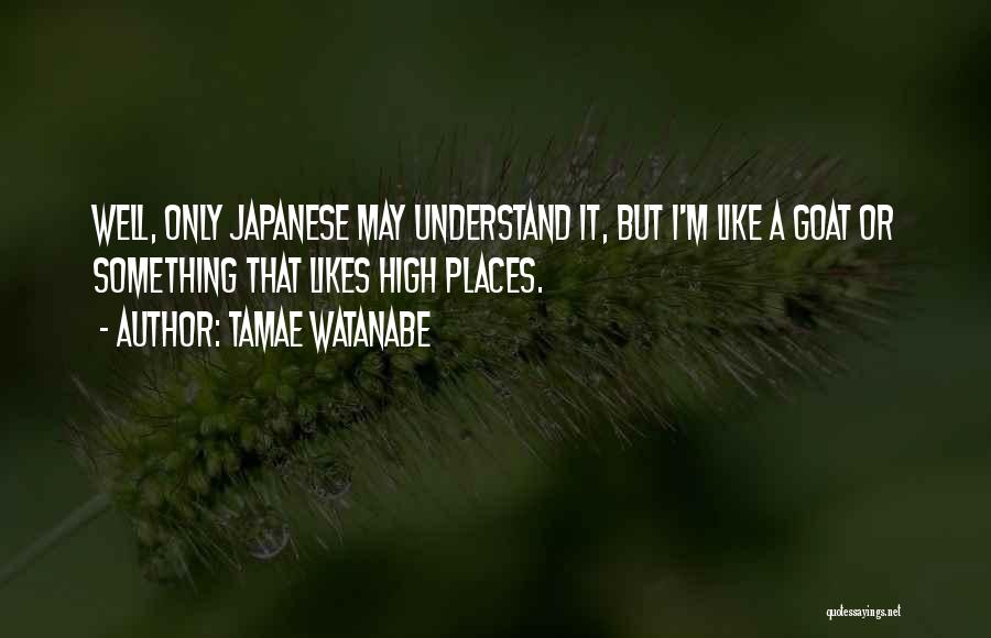 Tamae Watanabe Quotes: Well, Only Japanese May Understand It, But I'm Like A Goat Or Something That Likes High Places.