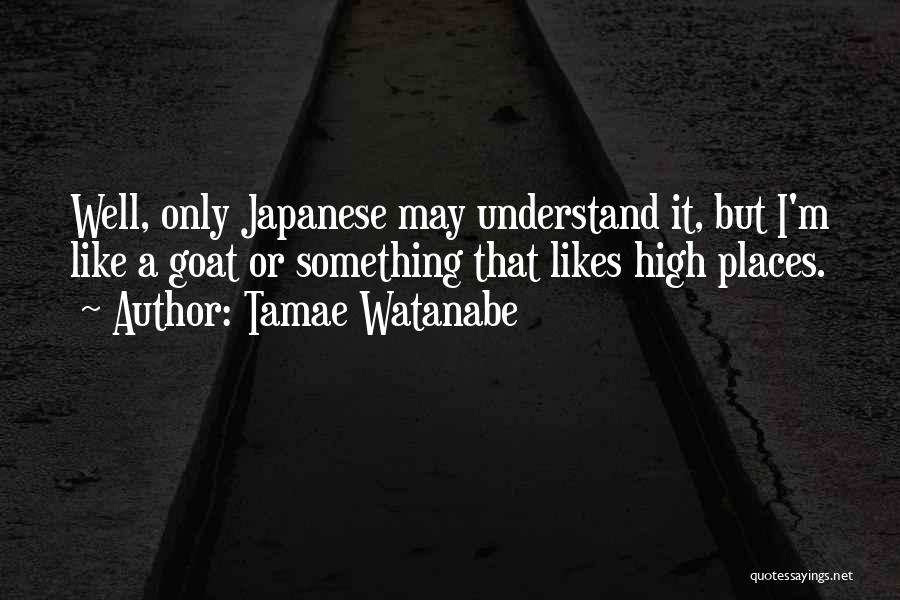 Tamae Watanabe Quotes: Well, Only Japanese May Understand It, But I'm Like A Goat Or Something That Likes High Places.