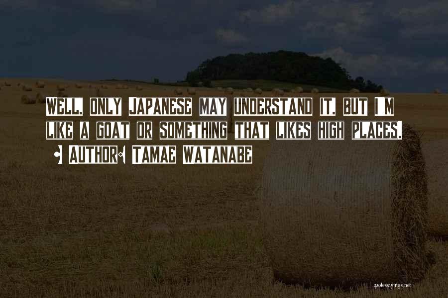 Tamae Watanabe Quotes: Well, Only Japanese May Understand It, But I'm Like A Goat Or Something That Likes High Places.