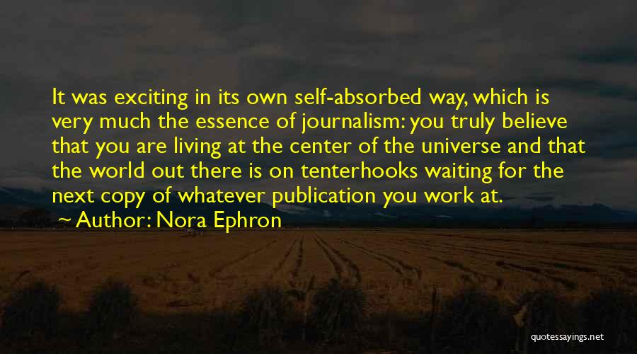 Nora Ephron Quotes: It Was Exciting In Its Own Self-absorbed Way, Which Is Very Much The Essence Of Journalism: You Truly Believe That