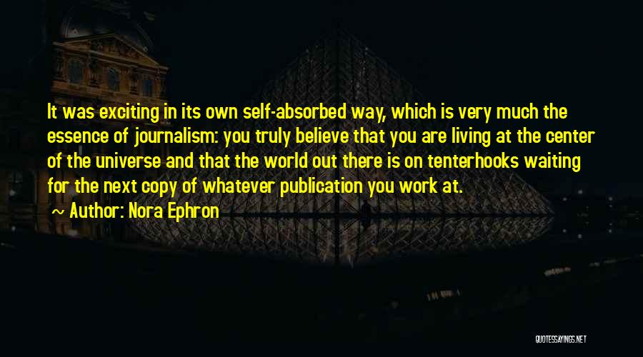 Nora Ephron Quotes: It Was Exciting In Its Own Self-absorbed Way, Which Is Very Much The Essence Of Journalism: You Truly Believe That