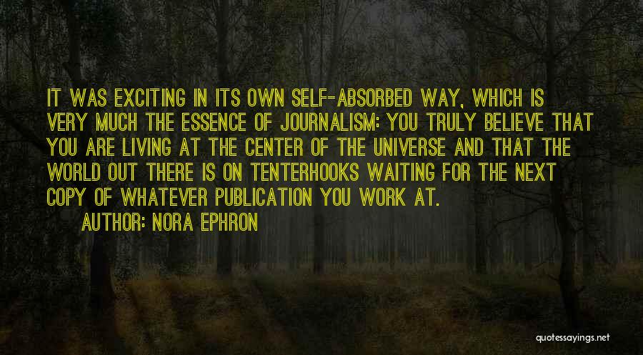 Nora Ephron Quotes: It Was Exciting In Its Own Self-absorbed Way, Which Is Very Much The Essence Of Journalism: You Truly Believe That