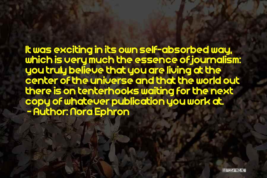 Nora Ephron Quotes: It Was Exciting In Its Own Self-absorbed Way, Which Is Very Much The Essence Of Journalism: You Truly Believe That