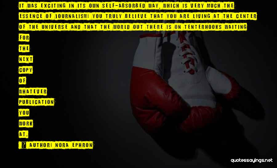 Nora Ephron Quotes: It Was Exciting In Its Own Self-absorbed Way, Which Is Very Much The Essence Of Journalism: You Truly Believe That