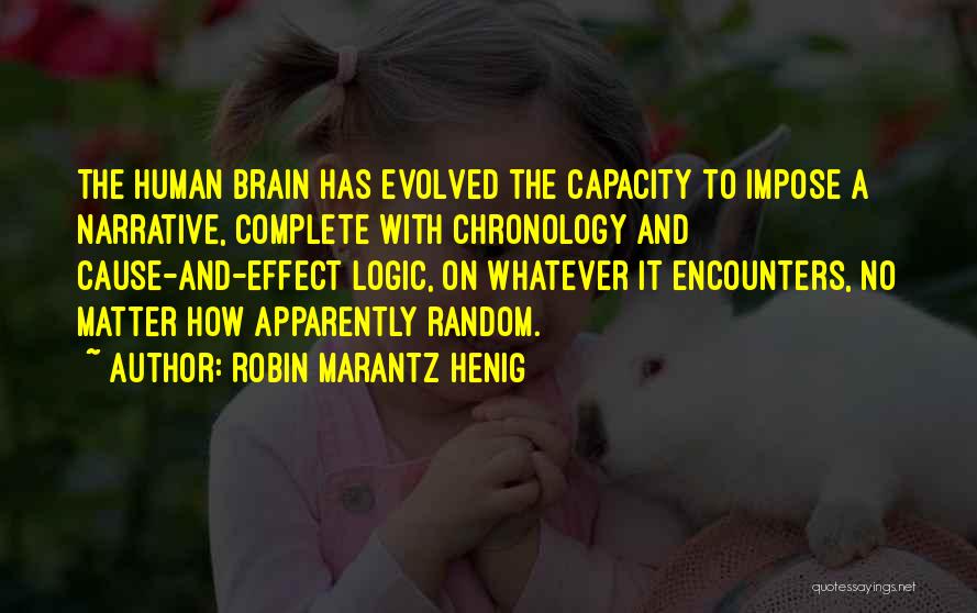 Robin Marantz Henig Quotes: The Human Brain Has Evolved The Capacity To Impose A Narrative, Complete With Chronology And Cause-and-effect Logic, On Whatever It