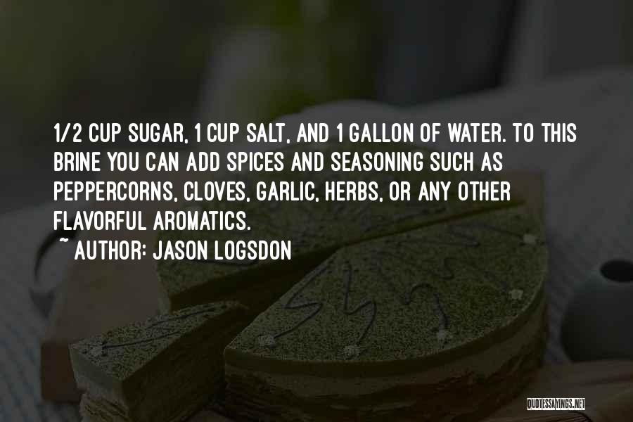 Jason Logsdon Quotes: 1/2 Cup Sugar, 1 Cup Salt, And 1 Gallon Of Water. To This Brine You Can Add Spices And Seasoning