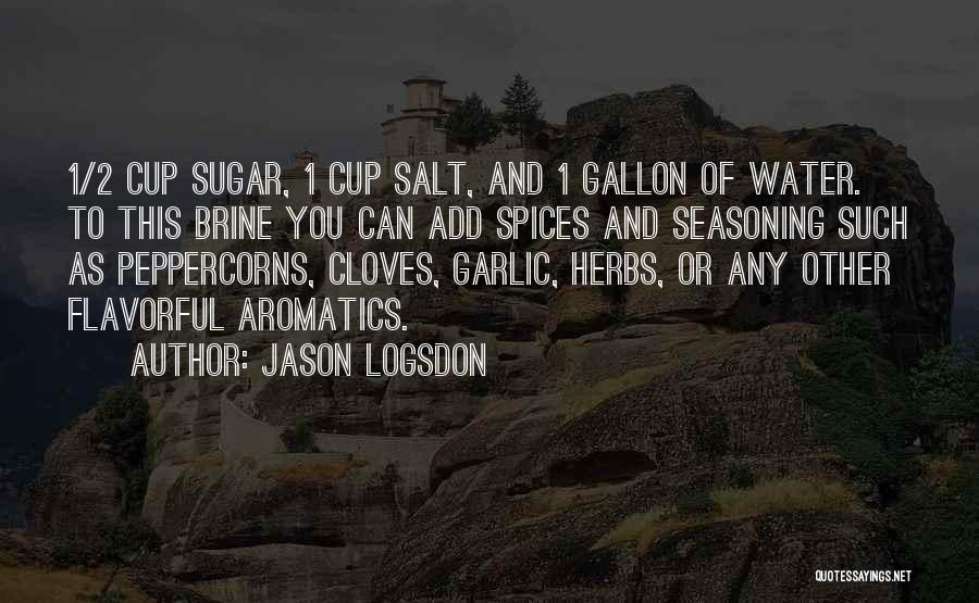 Jason Logsdon Quotes: 1/2 Cup Sugar, 1 Cup Salt, And 1 Gallon Of Water. To This Brine You Can Add Spices And Seasoning