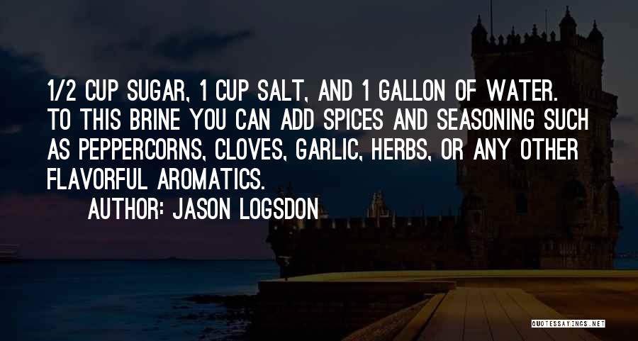 Jason Logsdon Quotes: 1/2 Cup Sugar, 1 Cup Salt, And 1 Gallon Of Water. To This Brine You Can Add Spices And Seasoning