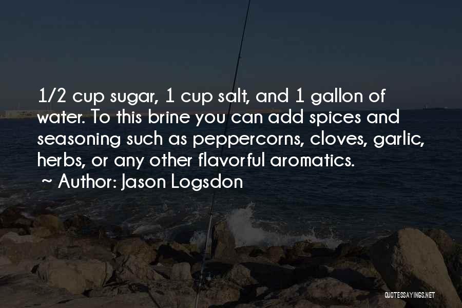 Jason Logsdon Quotes: 1/2 Cup Sugar, 1 Cup Salt, And 1 Gallon Of Water. To This Brine You Can Add Spices And Seasoning