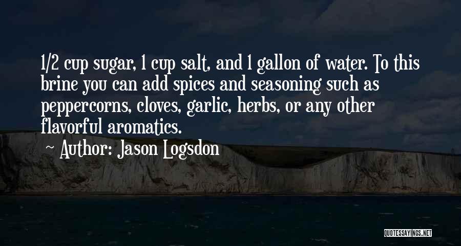 Jason Logsdon Quotes: 1/2 Cup Sugar, 1 Cup Salt, And 1 Gallon Of Water. To This Brine You Can Add Spices And Seasoning