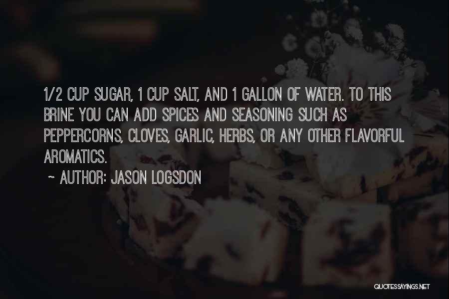 Jason Logsdon Quotes: 1/2 Cup Sugar, 1 Cup Salt, And 1 Gallon Of Water. To This Brine You Can Add Spices And Seasoning