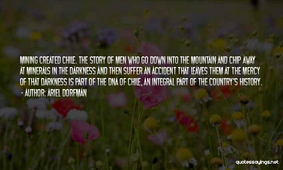 Ariel Dorfman Quotes: Mining Created Chile. The Story Of Men Who Go Down Into The Mountain And Chip Away At Minerals In The