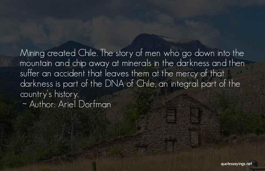 Ariel Dorfman Quotes: Mining Created Chile. The Story Of Men Who Go Down Into The Mountain And Chip Away At Minerals In The