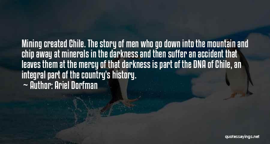 Ariel Dorfman Quotes: Mining Created Chile. The Story Of Men Who Go Down Into The Mountain And Chip Away At Minerals In The