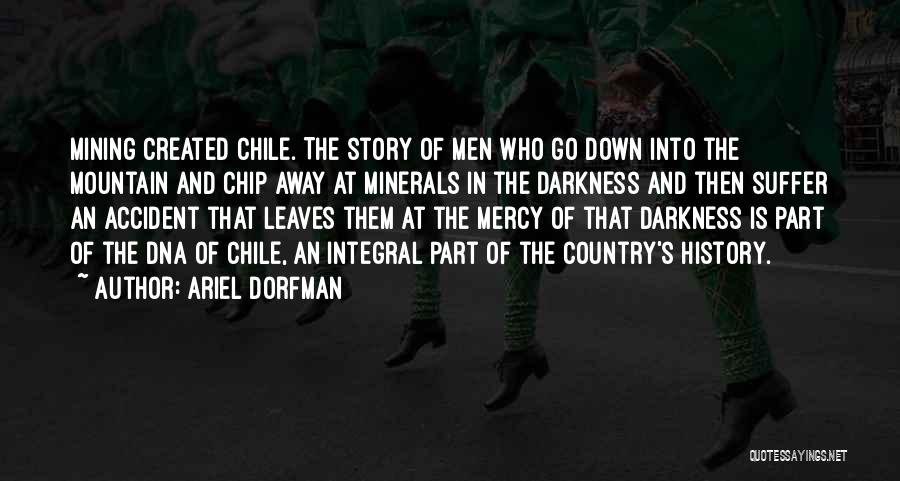 Ariel Dorfman Quotes: Mining Created Chile. The Story Of Men Who Go Down Into The Mountain And Chip Away At Minerals In The